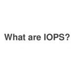 IOPS là gì và tại sao nó lại quan trọng?